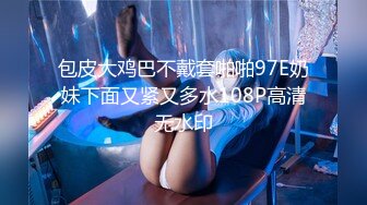 包皮大鸡巴不戴套啪啪97E奶妹下面又紧又多水108P高清无水印