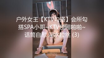 户外女王【KTV勾搭】会所勾搭SPA小哥~KTV包厢啪啪~话筒自慰 淫水拉丝 (3)