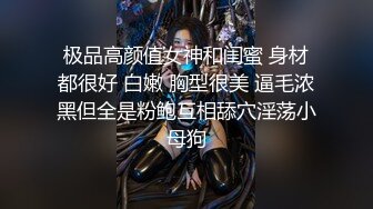 极品高颜值女神和闺蜜 身材都很好 白嫩 胸型很美 逼毛浓黑但全是粉鲍互相舔穴淫荡小母狗