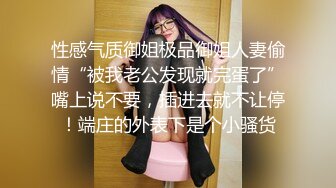 性感气质御姐极品御姐人妻偷情“被我老公发现就完蛋了”嘴上说不要，插进去就不让停！端庄的外表下是个小骚货