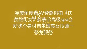 完美角度看AV套路偷拍《扶贫站街女》胖表弟高级spa会所找个身材苗条漂亮女技师一条龙服务