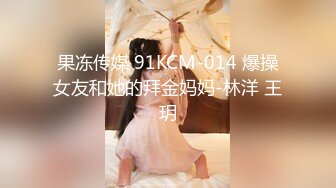 果冻传媒 91KCM-014 爆操女友和她的拜金妈妈-林洋 王玥