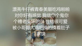 漂亮牛仔裤青春美眉吃鸡啪啪 对你好有感觉 我信你个鬼你个糟老头坏的很 性格很可爱 被小哥哥大鸡吧操的摸着肚子求饶