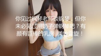 你见过钢琴老师谈钢琴，但你未必见过用奶子弹钢琴吧？有颜有巨棒的乳房  美妙音旋！