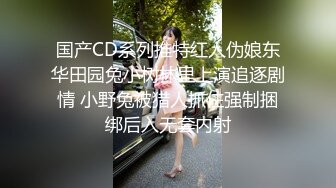 国产CD系列推特红人伪娘东华田园兔小树林里上演追逐剧情 小野兔被猎人抓住强制捆绑后入无套内射