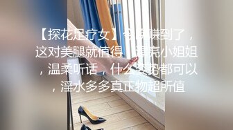 【探花足疗女】今晚赚到了，这对美腿就值得，漂亮小姐姐，温柔听话，什么姿势都可以，淫水多多真正物超所值