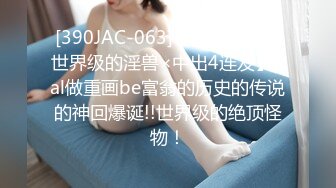 [390JAC-063]【传说回】【世界级的淫兽×中出4连发】gal做重画be富翁的历史的传说的神回爆诞!!世界级的绝顶怪物！