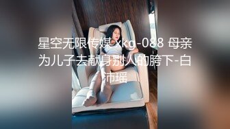 星空无限传媒 xkg-088 母亲为儿子去献身别人的胯下-白沛瑶