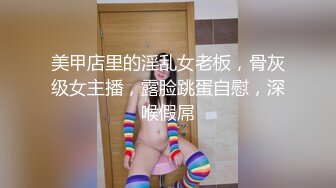 美甲店里的淫乱女老板，骨灰级女主播，露脸跳蛋自慰，深喉假屌