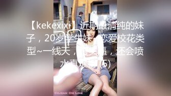 【kekexixi】近期最清纯的妹子，20岁学生妹~恋爱校花类型~一线天，馒头逼，还会喷水真难得 (5)