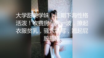 大学甜美学妹！近期下海性格活泼！收费房小秀一波，撩起衣服贫乳，骚穴特写，翘起屁股摇摆