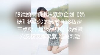 眼镜娘高颜嫩妹紧急企划〖奶糖〗初恋般的感觉 R18私定 三点粉，超极品身材 极品嫩穴又粉又嫩又紧 唯美刺激