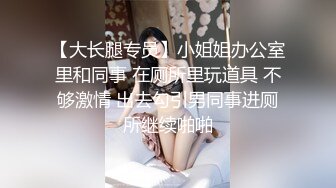 【大长腿专员】小姐姐办公室里和同事 在厕所里玩道具 不够激情 出去勾引男同事进厕所继续啪啪