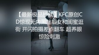 【最新极品抄底】KFC原创CD惊现无内黑丝靓女和闺蜜逛街 开闪拍摄差点翻车 超养眼 惊险刺激