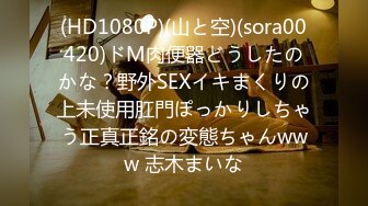 (HD1080P)(山と空)(sora00420)ドM肉便器どうしたのかな？野外SEXイキまくりの上未使用肛門ぽっかりしちゃう正真正銘の変態ちゃんwww 志木まいな