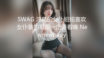 SWAG 淫荡的女仆妞妞喜欢女仆装的哥哥一定要看唷 Newnewbaby