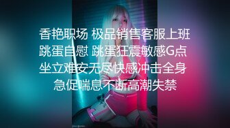 香艳职场 极品销售客服上班跳蛋自慰 跳蛋狂震敏感G点 坐立难安无尽快感冲击全身 急促喘息不断高潮失禁