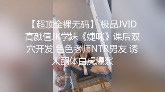 【超顶全裸无码】 极品JVID高颜值JK学妹《婕咪》课后双穴开发 色色老师NTR男友 诱人酮体白虎爆浆