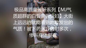 极品高质量迷奸系列【MJ气质超群的白皙美乳少妇】大街上远远的就能看到她散发出的气质！被下药迷奸内射多次，惨叫身体绷直