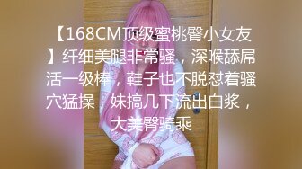 【168CM顶级蜜桃臀小女友】纤细美腿非常骚，深喉舔屌活一级棒，鞋子也不脱怼着骚穴猛操，妹搞几下流出白浆，大美臀骑乘