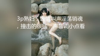 3p熟妇，表情叫声淫荡销魂，撞击的很猛，声音调小点看！