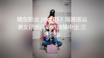 精东影业 jdkr 053 海滩搭讪美女回房间喝酒微醺中出 三叶奈奈