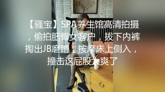 【骚宝】SPA养生馆高清拍摄，偷拍肥臀女客户，拔下内裤掏出JB磨蹭，按摩床上侧入，撞击这屁股太爽了