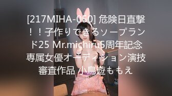 [217MIHA-050] 危険日直撃！！子作りできるソープランド25 Mr.michiru5周年記念専属女優オーディション演技審査作品 小鳥遊ももえ