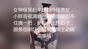 女神级笑起来超甜外围美女，小胖哥很满意，短裙美腿忍不住摸一把，坐在身上揉奶子，服务也很好，吸吮舔屌主动骑乘爆插