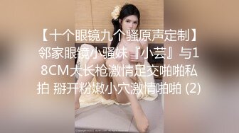 【十个眼镜九个骚原声定制】邻家眼镜小骚妹『小芸』与18CM大长枪激情足交啪啪私拍 掰开粉嫩小穴激情啪啪 (2)