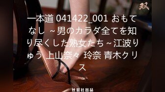 一本道 041422_001 おもてなし ～男のカラダ全てを知り尽くした熟女たち～江波りゅう 上山奈々 玲奈 青木クリス