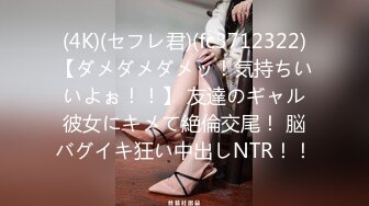 (4K)(セフレ君)(fc3712322)【ダメダメダメッ！気持ちいいよぉ！！】 友達のギャル彼女にキメて絶倫交尾！ 脳バグイキ狂い中出しNTR！！