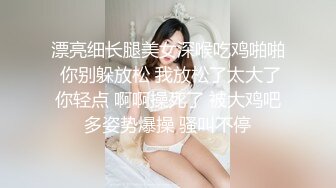 漂亮细长腿美女深喉吃鸡啪啪 你别躲放松 我放松了太大了你轻点 啊啊操死了 被大鸡吧多姿势爆操 骚叫不停