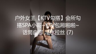 户外女王【KTV勾搭】会所勾搭SPA小哥~KTV包厢啪啪~话筒自慰 淫水拉丝 (7)