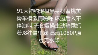 91大神约炮极品身材蜜桃美臀车模激情啪啪 床边后入不停浪叫 无套爆操主动骑乘抓着J8往逼里塞 高清1080P原版无水印