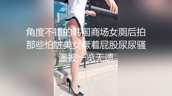 角度不错的韩国商场女厕后拍那些怕脏美女撅着屁股尿尿骚逼被一览无遗