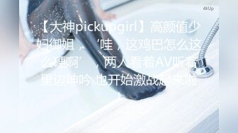 【大神pickupgirl】高颜值少妇御姐，‘哇，这鸡巴怎么这么硬啊’，两人看着AV听着里边呻吟 也开始激战起来啦！