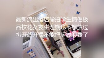 最新流出酒店偷拍学生情侣极品校花女友生理期也不想放过扒开就开操不能把房钱浪费了