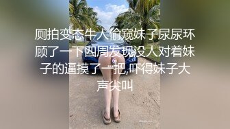 厕拍变态牛人偷窥妹子尿尿环顾了一下四周发现没人对着妹子的逼摸了一把,吓得妹子大声尖叫