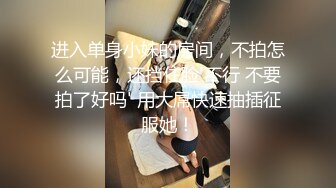 进入单身小妹的房间，不拍怎么可能，还挡住脸'不行 不要拍了好吗' 用大屌快速抽插征服她！