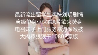 最新流出留学生鸡妹刘玥剧情演绎单身小伙看A片欲火焚身电召妹子上门服务暴力深喉被大肉棒狠狠干1080P原版