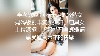 半老徐娘 韵味十足的轻熟女妈妈级别丰满美少妇，道具女上位深插，近景特写老蝴蝶逼享受道具带来的快感