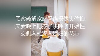 黑客破解家庭网络摄像头偷拍夫妻晚上把孩子哄睡了开始性交侧入式深入媳妇的花芯