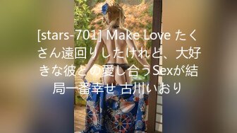 [stars-701] Make Love たくさん遠回りしたけれど、大好きな彼との愛し合うSexが結局一番幸せ 古川いおり