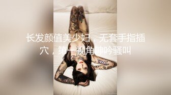 长发颜值美少妇，无套手指插穴，第一视角呻吟骚叫