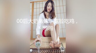 00后大奶嫩妹，露脸吃鸡，啪啪