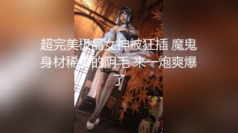 超完美极品女神被狂插 魔鬼身材稀少的阴毛 来一炮爽爆了