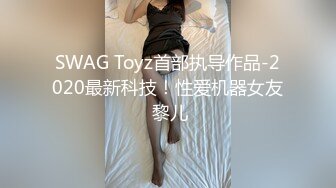 SWAG Toyz首部执导作品-2020最新科技！性爱机器女友 黎儿