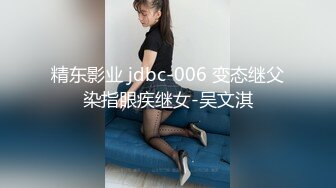 精东影业 jdbc-006 变态继父染指眼疾继女-吴文淇