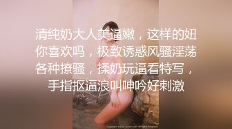 清纯奶大人美逼嫩，这样的妞你喜欢吗，极致诱惑风骚淫荡各种撩骚，揉奶玩逼看特写，手指抠逼浪叫呻吟好刺激